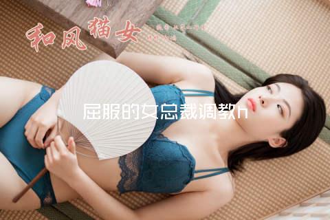 屈服的女总裁调教h